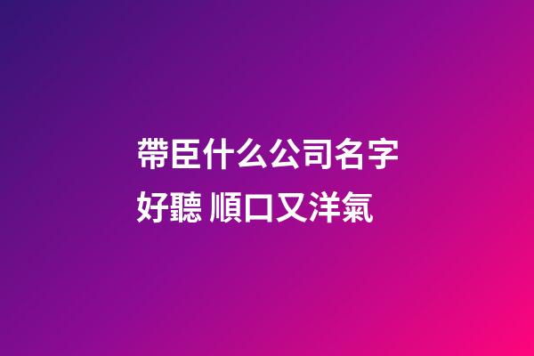 帶臣什么公司名字好聽 順口又洋氣-第1張-公司起名-玄機派